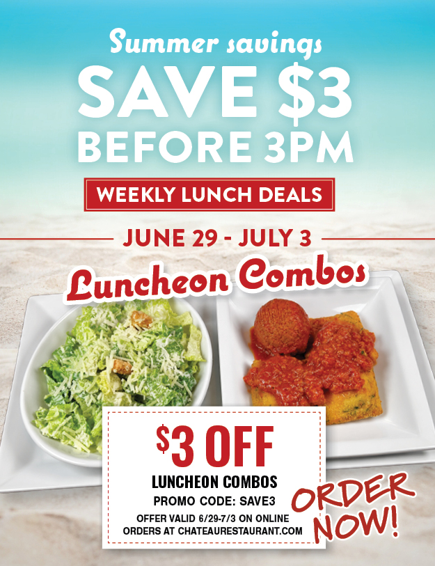 Summer savings: Save $3 before 3PM. Weekly Lunch Deals. June 29-July 3: Luncheon Combos. $3 off, Promo Code: SAVE3. Offer valid 6/29-7/3 on online orders at chateaurestaurant.com.