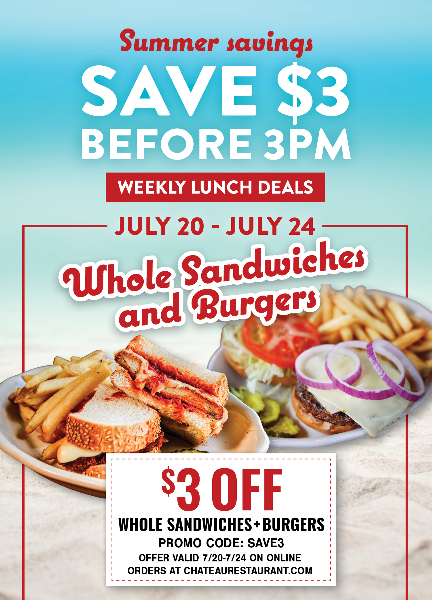 Summer savings: Save $3 before 3PM. Weekly Lunch Deals. July 20-July 24 Whole Sandwiches and Burgers. $3 off, Promo Code: SAVE3. Offer valid 7/20-7/24 on online orders at chateaurestaurant.com.
