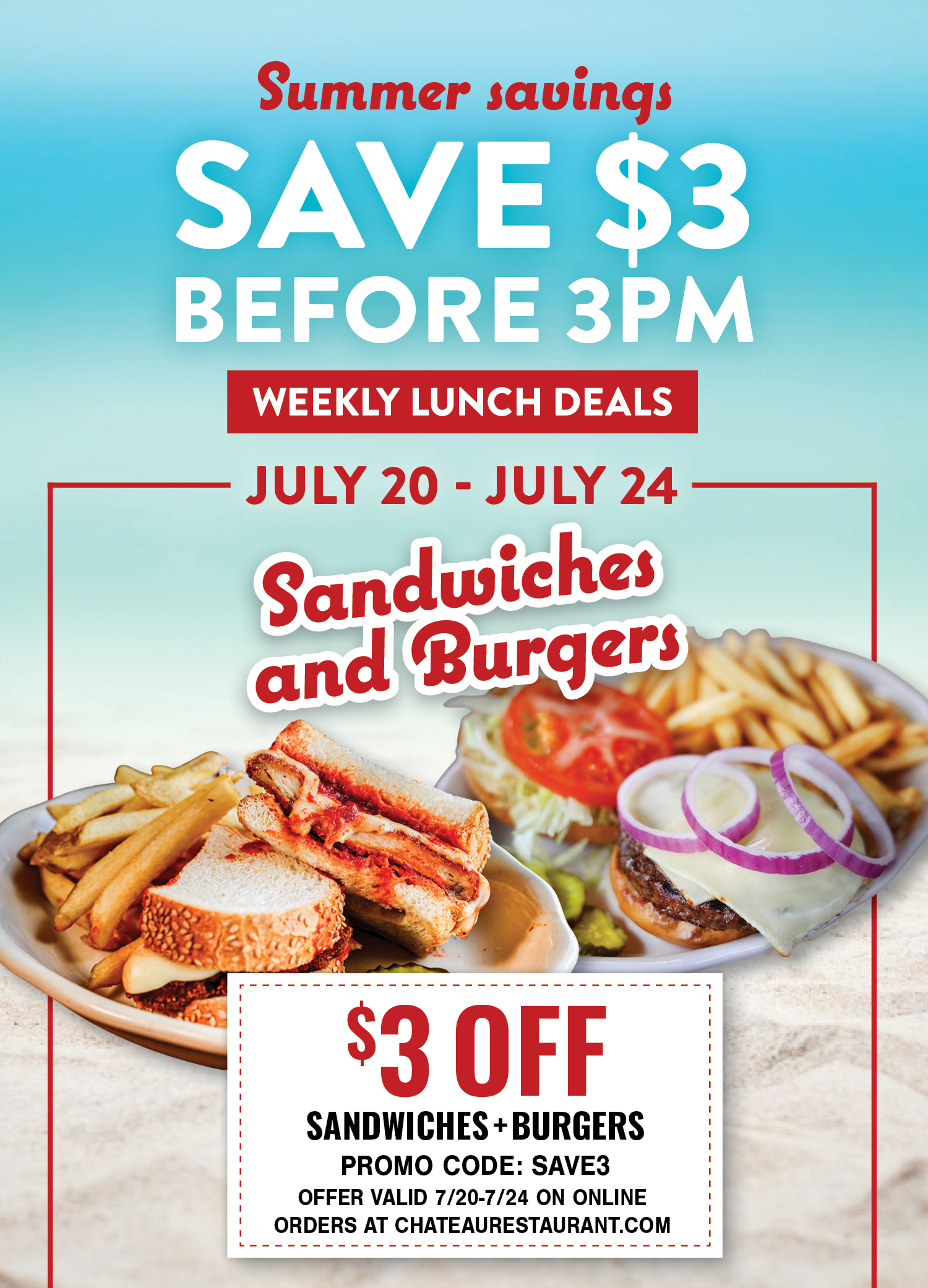Summer savings: Save $3 before 3PM. Weekly Lunch Deals. July 20-July 24 Sandwiches and Burgers. $3 off, Promo Code: SAVE3. Offer valid 7/20-7/24 on online orders at chateaurestaurant.com.