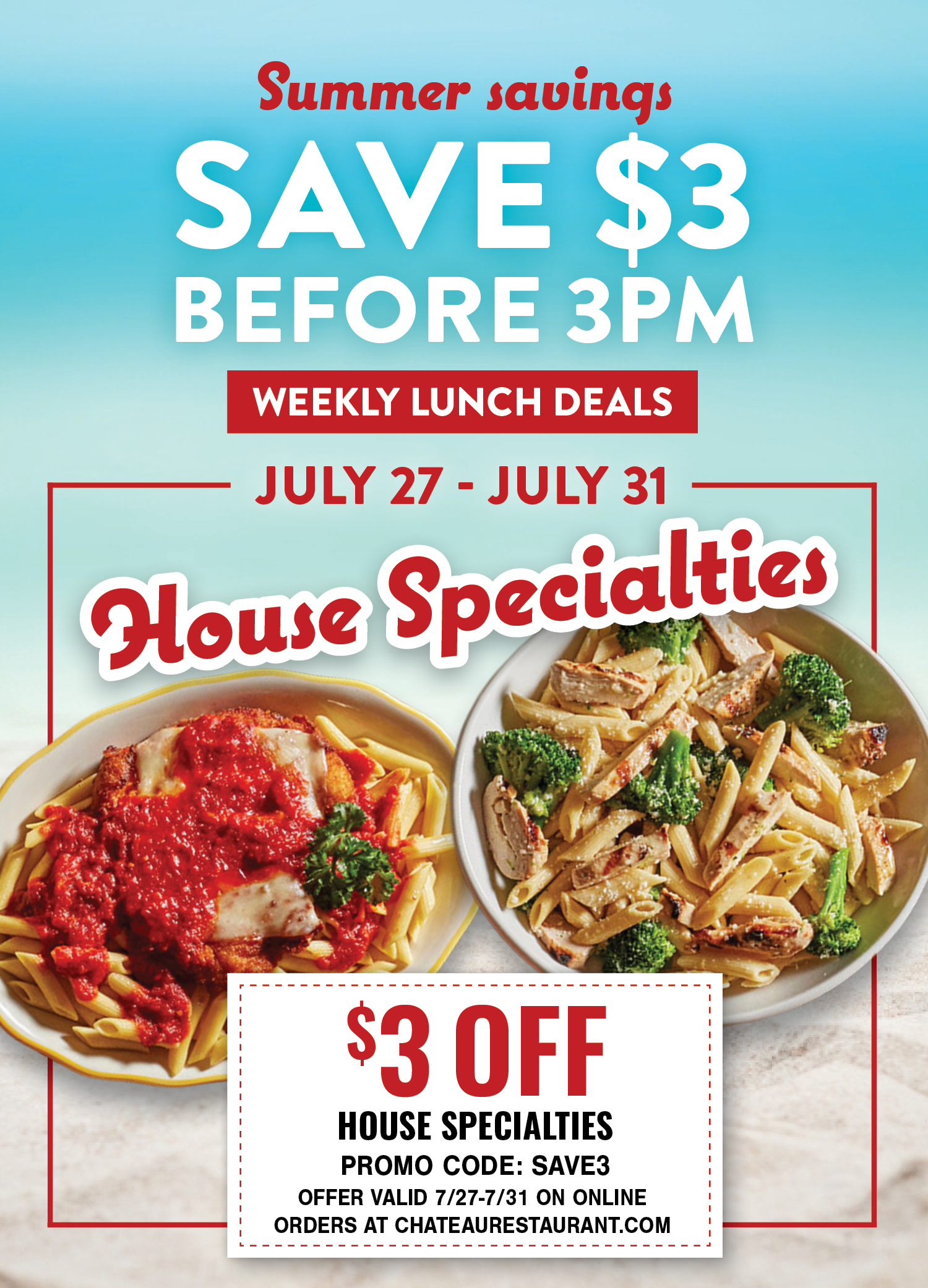 Summer savings: Save $3 before 3PM. Weekly Lunch Deals. July 27-July 31 House Specialties. $3 off, Promo Code: SAVE3. Offer valid 7/27-7/31 on online orders at chateaurestaurant.com.